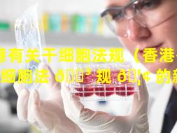 香港有关干细胞法规（香港有关干细胞法 🌳 规 🦢 的新闻）